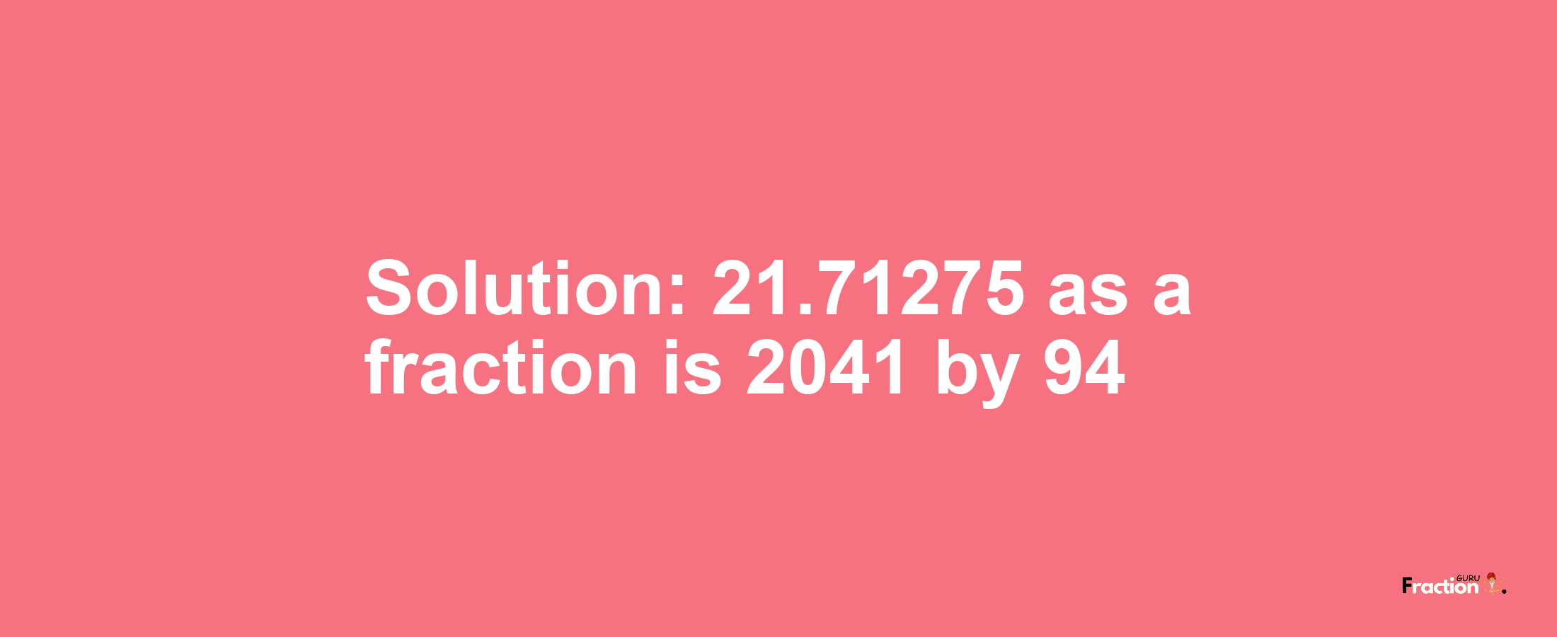 Solution:21.71275 as a fraction is 2041/94